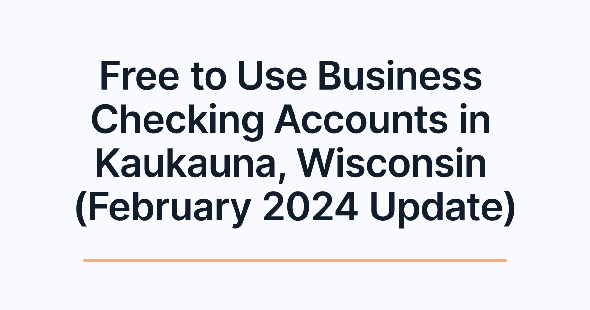 Free to Use Business Checking Accounts in Kaukauna, Wisconsin (February 2024 Update)